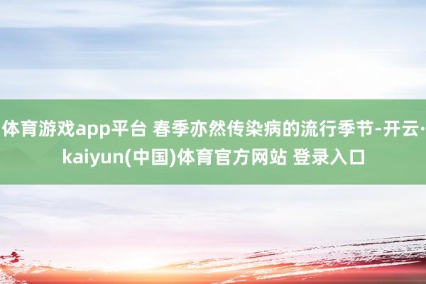 体育游戏app平台 春季亦然传染病的流行季节-开云·kaiyun(中国)体育官方网站 登录入口