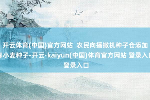 开云体育(中国)官方网站  农民向播撒机种子仓添加春小麦种子-开云·kaiyun(中国)体育官方网站 登录入口