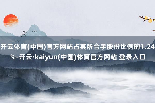 开云体育(中国)官方网站占其所合手股份比例的1.24%-开云·kaiyun(中国)体育官方网站 登录入口