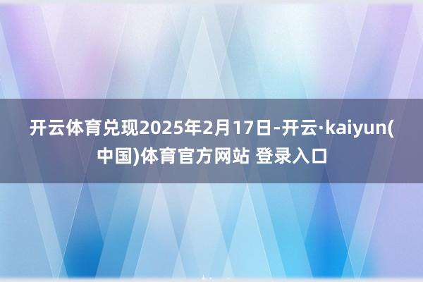 开云体育兑现2025年2月17日-开云·kaiyun(中国)体育官方网站 登录入口