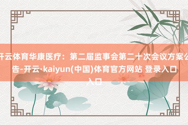 开云体育华康医疗：第二届监事会第二十次会议方案公告-开云·kaiyun(中国)体育官方网站 登录入口