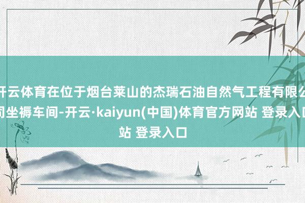 开云体育在位于烟台莱山的杰瑞石油自然气工程有限公司坐褥车间-开云·kaiyun(中国)体育官方网站 登录入口