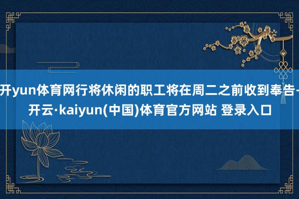 开yun体育网行将休闲的职工将在周二之前收到奉告-开云·kaiyun(中国)体育官方网站 登录入口