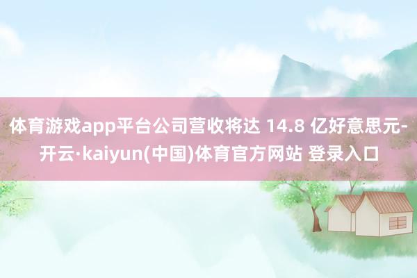 体育游戏app平台公司营收将达 14.8 亿好意思元-开云·kaiyun(中国)体育官方网站 登录入口