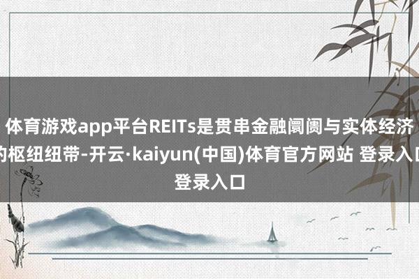 体育游戏app平台REITs是贯串金融阛阓与实体经济的枢纽纽带-开云·kaiyun(中国)体育官方网站 登录入口