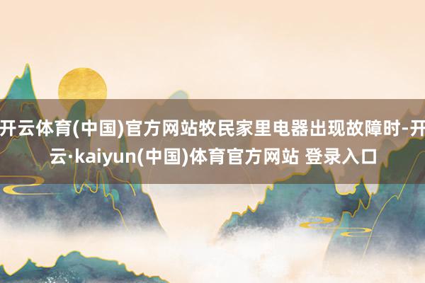 开云体育(中国)官方网站牧民家里电器出现故障时-开云·kaiyun(中国)体育官方网站 登录入口