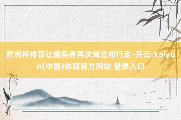 欧洲杯体育让瘫痪者再次耸立和行走-开云·kaiyun(中国)体育官方网站 登录入口