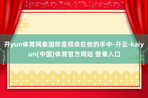 开yun体育网秦国即是殒命在他的手中-开云·kaiyun(中国)体育官方网站 登录入口