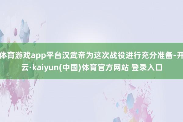 体育游戏app平台汉武帝为这次战役进行充分准备-开云·kaiyun(中国)体育官方网站 登录入口