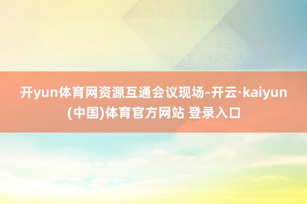 开yun体育网资源互通　　会议现场-开云·kaiyun(中国)体育官方网站 登录入口