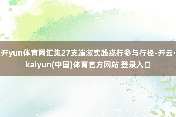 开yun体育网汇集27支端淑实践戎行参与行径-开云·kaiyun(中国)体育官方网站 登录入口