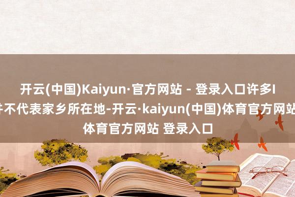 开云(中国)Kaiyun·官方网站 - 登录入口许多IP泄漏也并不代表家乡所在地-开云·kaiyun(中国)体育官方网站 登录入口