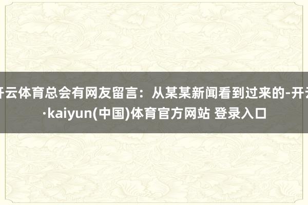 开云体育总会有网友留言：从某某新闻看到过来的-开云·kaiyun(中国)体育官方网站 登录入口