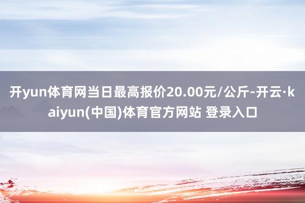 开yun体育网当日最高报价20.00元/公斤-开云·kaiyun(中国)体育官方网站 登录入口