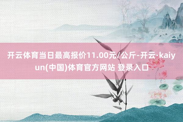 开云体育当日最高报价11.00元/公斤-开云·kaiyun(中国)体育官方网站 登录入口