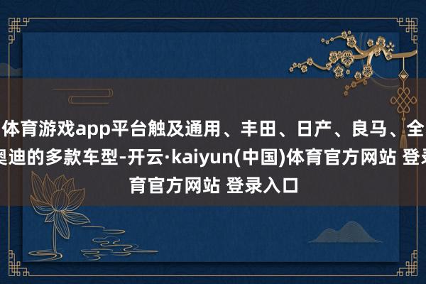 体育游戏app平台触及通用、丰田、日产、良马、全球和奥迪的多款车型-开云·kaiyun(中国)体育官方网站 登录入口
