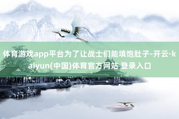 体育游戏app平台为了让战士们能填饱肚子-开云·kaiyun(中国)体育官方网站 登录入口