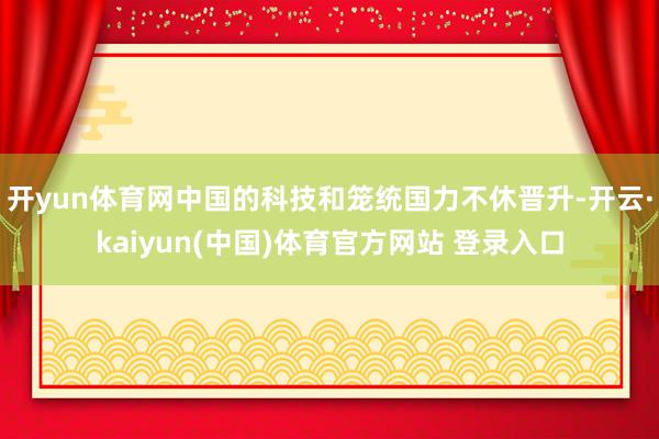 开yun体育网中国的科技和笼统国力不休晋升-开云·kaiyun(中国)体育官方网站 登录入口