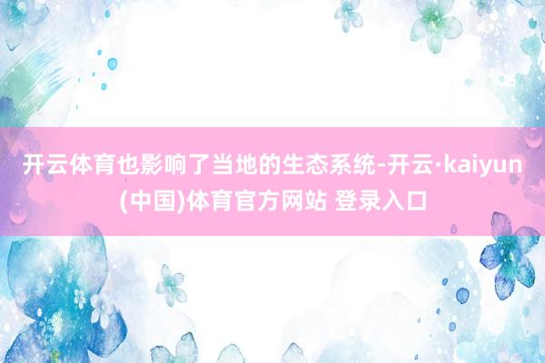 开云体育也影响了当地的生态系统-开云·kaiyun(中国)体育官方网站 登录入口