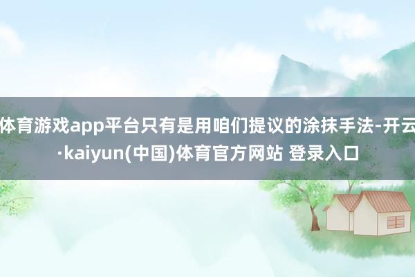 体育游戏app平台只有是用咱们提议的涂抹手法-开云·kaiyun(中国)体育官方网站 登录入口