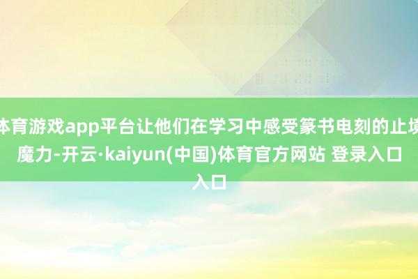 体育游戏app平台让他们在学习中感受篆书电刻的止境魔力-开云·kaiyun(中国)体育官方网站 登录入口