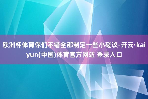 欧洲杯体育你们不错全部制定一些小磋议-开云·kaiyun(中国)体育官方网站 登录入口