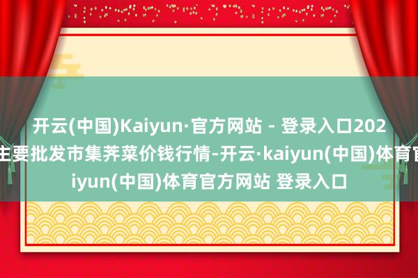 开云(中国)Kaiyun·官方网站 - 登录入口2025年4月11日天下主要批发市集荠菜价钱行情-开云·kaiyun(中国)体育官方网站 登录入口