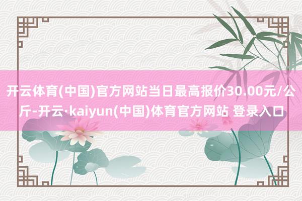 开云体育(中国)官方网站当日最高报价30.00元/公斤-开云·kaiyun(中国)体育官方网站 登录入口