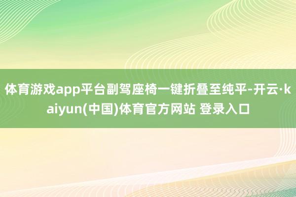 体育游戏app平台副驾座椅一键折叠至纯平-开云·kaiyun(中国)体育官方网站 登录入口