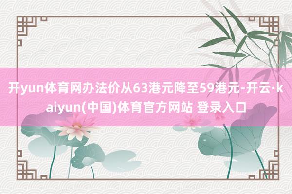 开yun体育网办法价从63港元降至59港元-开云·kaiyun(中国)体育官方网站 登录入口
