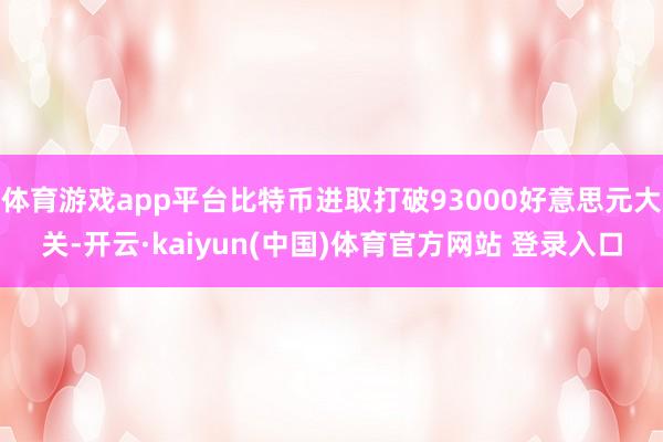 体育游戏app平台比特币进取打破93000好意思元大关-开云·kaiyun(中国)体育官方网站 登录入口