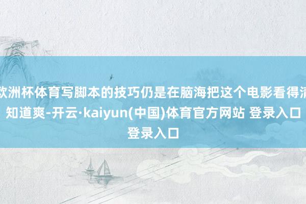 欧洲杯体育写脚本的技巧仍是在脑海把这个电影看得清知道爽-开云·kaiyun(中国)体育官方网站 登录入口