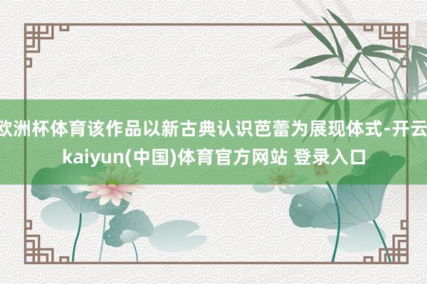 欧洲杯体育该作品以新古典认识芭蕾为展现体式-开云·kaiyun(中国)体育官方网站 登录入口