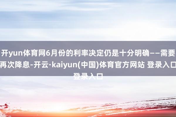 开yun体育网6月份的利率决定仍是十分明确——需要再次降息-开云·kaiyun(中国)体育官方网站 登录入口