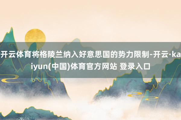 开云体育将格陵兰纳入好意思国的势力限制-开云·kaiyun(中国)体育官方网站 登录入口