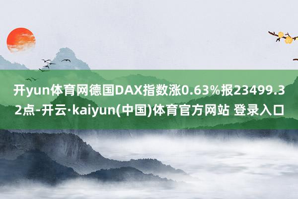 开yun体育网德国DAX指数涨0.63%报23499.32点-开云·kaiyun(中国)体育官方网站 登录入口