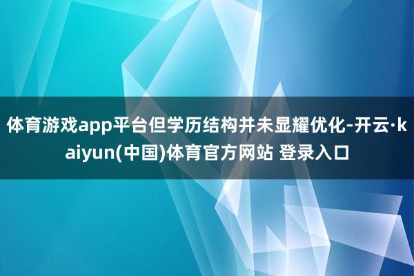 体育游戏app平台但学历结构并未显耀优化-开云·kaiyun(中国)体育官方网站 登录入口