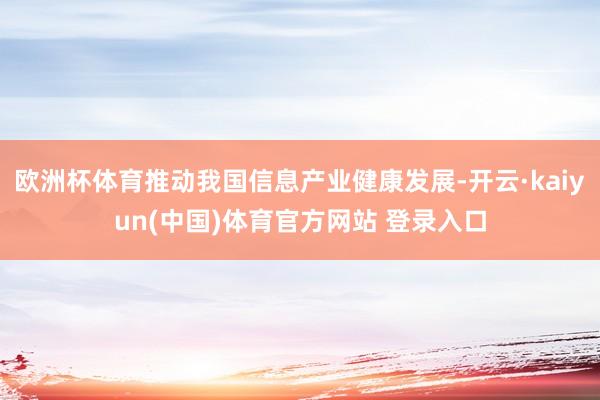 欧洲杯体育推动我国信息产业健康发展-开云·kaiyun(中国)体育官方网站 登录入口