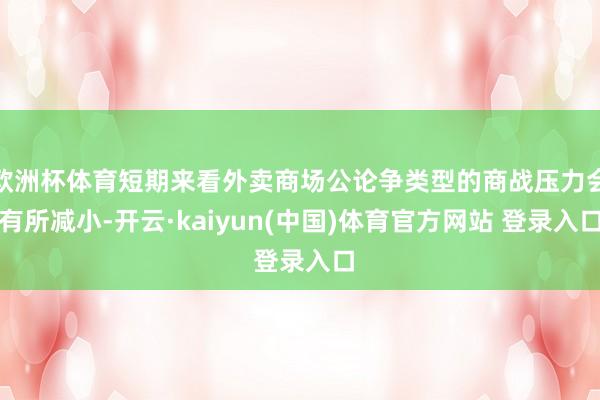 欧洲杯体育短期来看外卖商场公论争类型的商战压力会有所减小-开云·kaiyun(中国)体育官方网站 登录入口