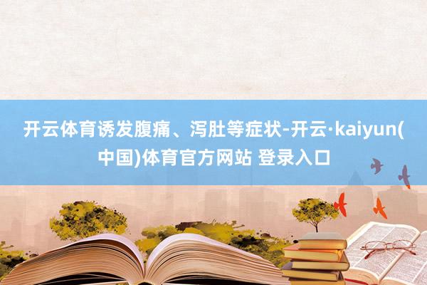 开云体育诱发腹痛、泻肚等症状-开云·kaiyun(中国)体育官方网站 登录入口