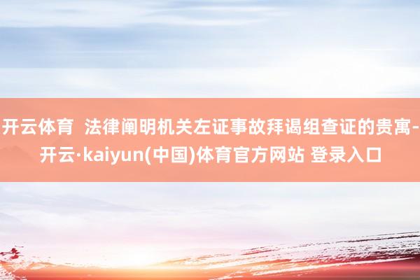 开云体育  法律阐明机关左证事故拜谒组查证的贵寓-开云·kaiyun(中国)体育官方网站 登录入口