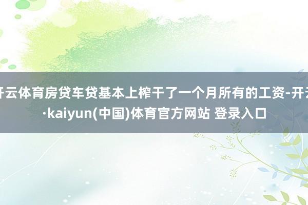 开云体育房贷车贷基本上榨干了一个月所有的工资-开云·kaiyun(中国)体育官方网站 登录入口