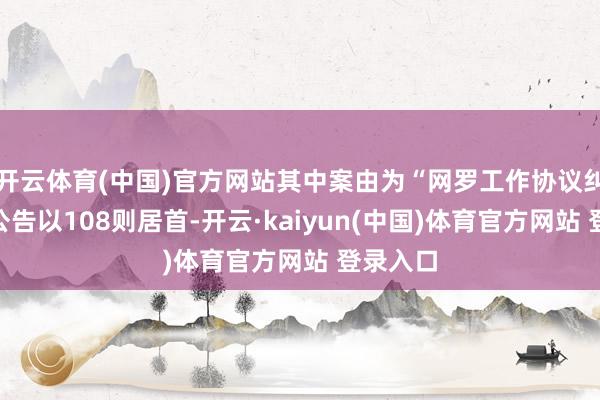 开云体育(中国)官方网站其中案由为“网罗工作协议纠纷”的公告以108则居首-开云·kaiyun(中国)体育官方网站 登录入口