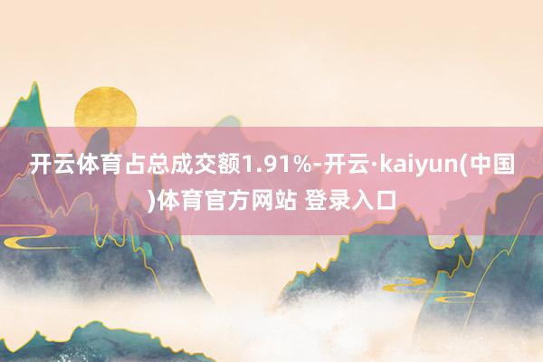 开云体育占总成交额1.91%-开云·kaiyun(中国)体育官方网站 登录入口