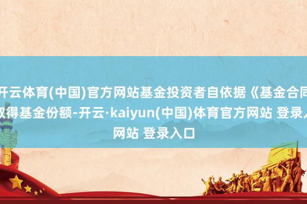 开云体育(中国)官方网站基金投资者自依据《基金合同》取得基金份额-开云·kaiyun(中国)体育官方网站 登录入口