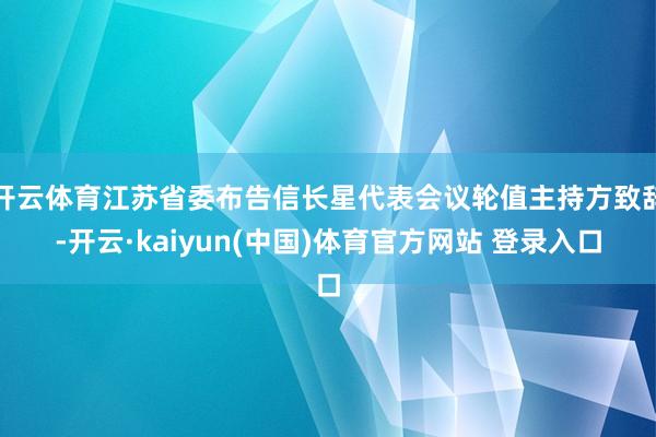 开云体育江苏省委布告信长星代表会议轮值主持方致辞-开云·kaiyun(中国)体育官方网站 登录入口