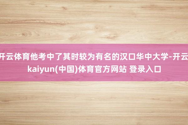 开云体育他考中了其时较为有名的汉口华中大学-开云·kaiyun(中国)体育官方网站 登录入口