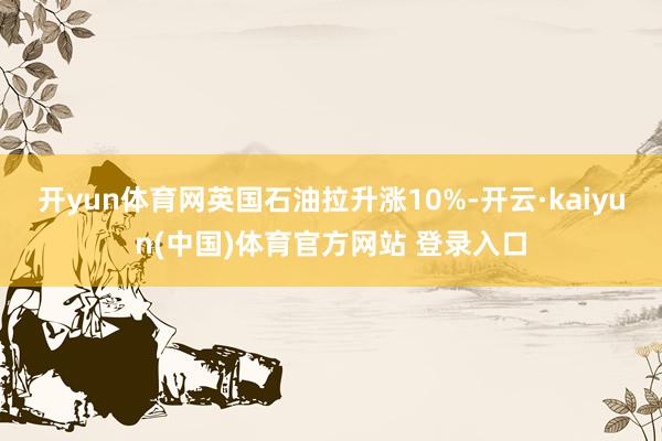 开yun体育网英国石油拉升涨10%-开云·kaiyun(中国)体育官方网站 登录入口