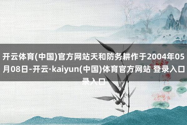 开云体育(中国)官方网站天和防务耕作于2004年05月08日-开云·kaiyun(中国)体育官方网站 登录入口