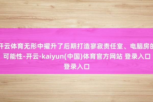 开云体育无形中擢升了后期打造寥寂责任室、电脑房的可能性-开云·kaiyun(中国)体育官方网站 登录入口